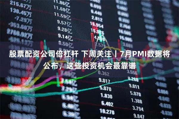 股票配资公司倍杠杆 下周关注丨7月PMI数据将公布，这些投资机会最靠谱