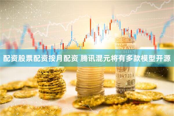 配资股票配资按月配资 腾讯混元将有多款模型开源