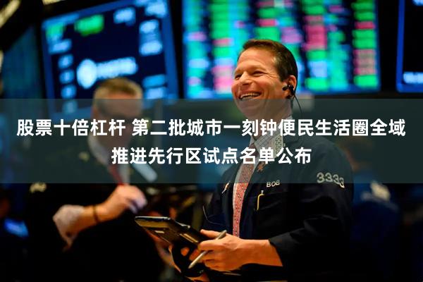 股票十倍杠杆 第二批城市一刻钟便民生活圈全域推进先行区试点名单公布