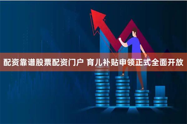 配资靠谱股票配资门户 育儿补贴申领正式全面开放