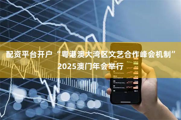 配资平台开户 “粤港澳大湾区文艺合作峰会机制”2025澳门年会举行