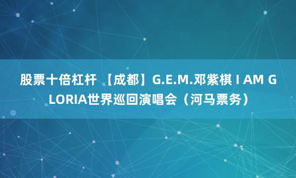 股票十倍杠杆 【成都】G.E.M.邓紫棋 I AM GLORIA世界巡回演唱会（河马票务）