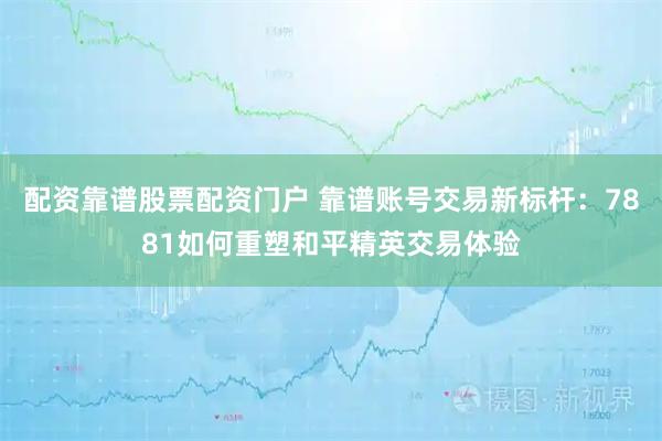 配资靠谱股票配资门户 靠谱账号交易新标杆：7881如何重塑和平精英交易体验