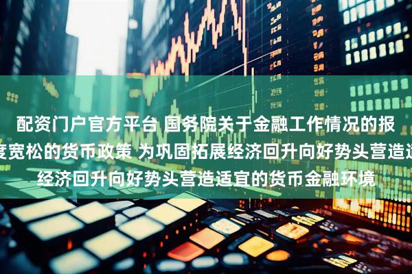 配资门户官方平台 国务院关于金融工作情况的报告：要落实落细适度宽松的货币政策 为巩固拓展经济回升向好势头营造适宜的货币金融环境