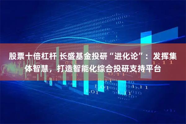 股票十倍杠杆 长盛基金投研“进化论”：发挥集体智慧，打造智能化综合投研支持平台