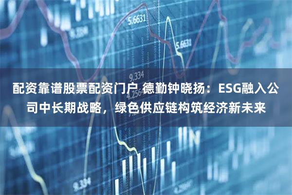 配资靠谱股票配资门户 德勤钟晓扬：ESG融入公司中长期战略，绿色供应链构筑经济新未来