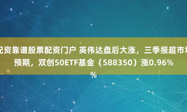 配资靠谱股票配资门户 英伟达盘后大涨，三季报超市场预期，双创50ETF基金（588350）涨0.96%