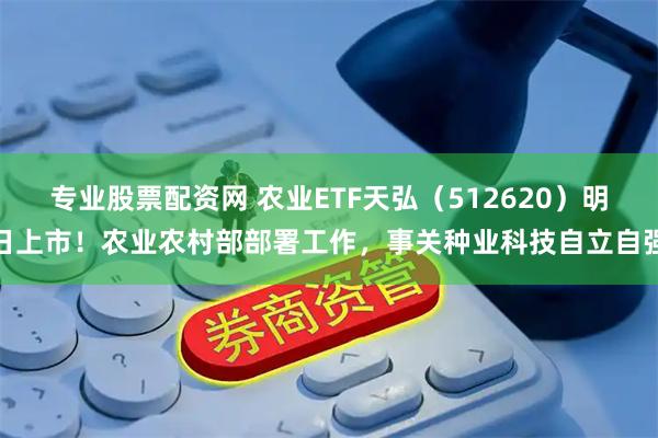 专业股票配资网 农业ETF天弘（512620）明日上市！农业农村部部署工作，事关种业科技自立自强