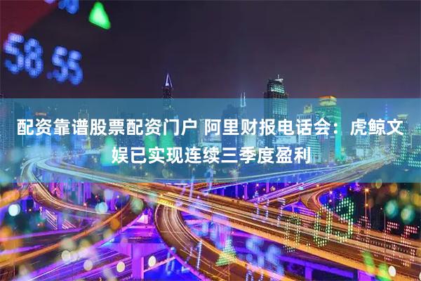配资靠谱股票配资门户 阿里财报电话会：虎鲸文娱已实现连续三季度盈利