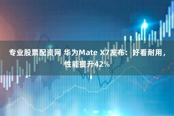 专业股票配资网 华为Mate X7发布：好看耐用，性能提升42%