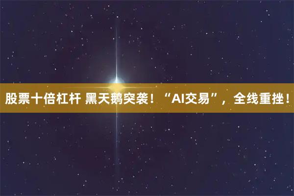 股票十倍杠杆 黑天鹅突袭！“AI交易”，全线重挫！